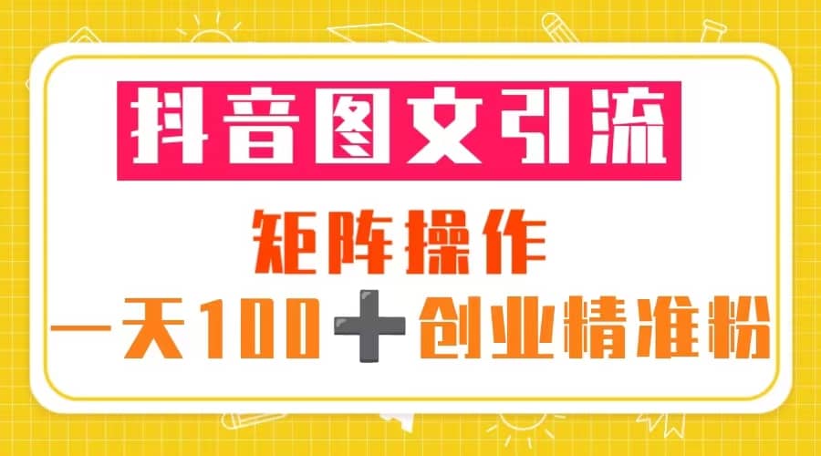 抖音图文引流 矩阵操作 一天100+创业精准粉（5节视频课+素材模板）大成网创吧-网创项目资源站-副业项目-创业项目-搞钱项目大成网创吧