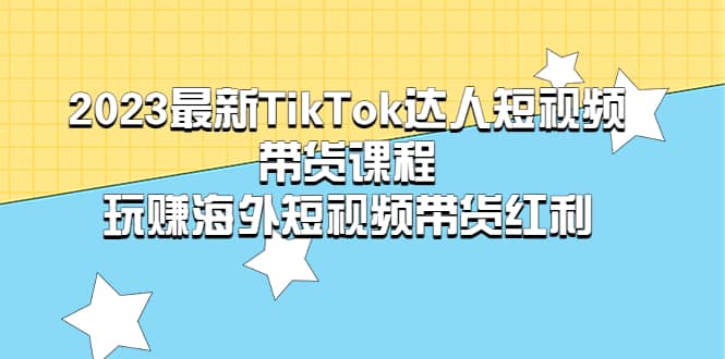 2023最新TikTok·达人短视频带货课程，玩赚海外短视频带货·红利大成网创吧-网创项目资源站-副业项目-创业项目-搞钱项目大成网创吧