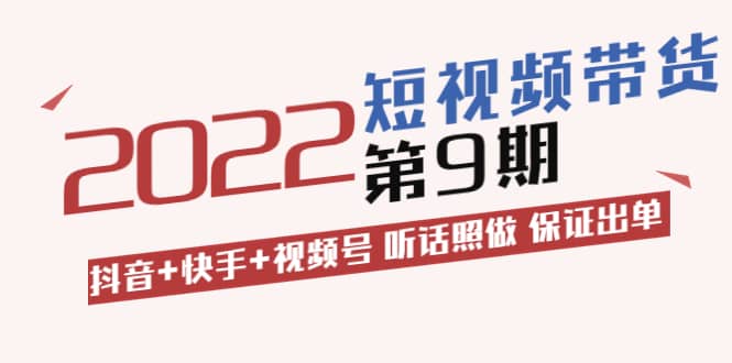 短视频带货第9期：抖音+快手+视频号 听话照做 保证出单（价值3299元)大成网创吧-网创项目资源站-副业项目-创业项目-搞钱项目大成网创吧