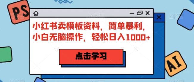 小红书卖模板资料，简单暴利，小白无脑操作，轻松日入1000+【揭秘】大成网创吧-网创项目资源站-副业项目-创业项目-搞钱项目大成网创吧