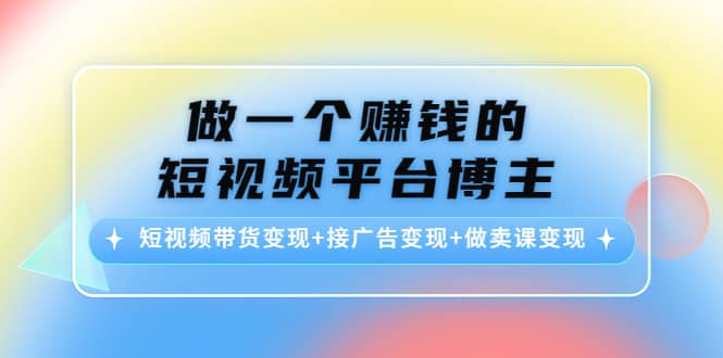 短视频带货变现+接广告变现+做卖课变现大成网创吧-网创项目资源站-副业项目-创业项目-搞钱项目大成网创吧