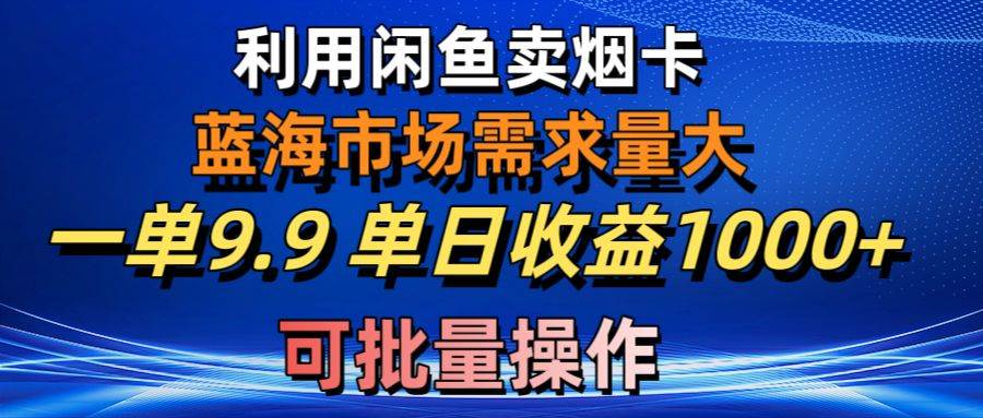 利用咸鱼卖烟卡，蓝海市场需求量大，一单9.9单日收益1000+，可批量操作大成网创吧-网创项目资源站-副业项目-创业项目-搞钱项目大成网创吧