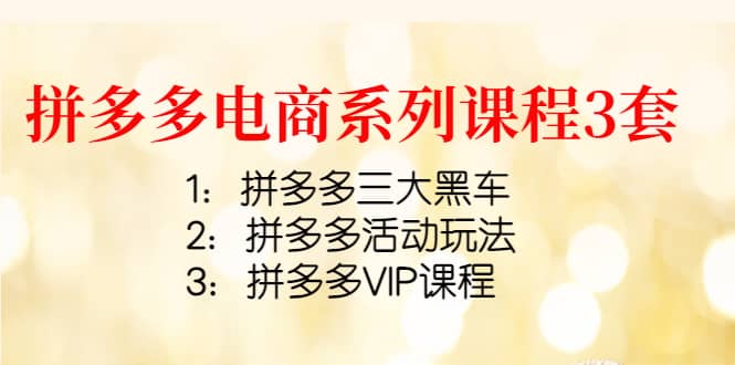 拼多多电商系列课程3套：拼多多三大黑车+拼多多活动玩法+拼多多VIP课程大成网创吧-网创项目资源站-副业项目-创业项目-搞钱项目大成网创吧
