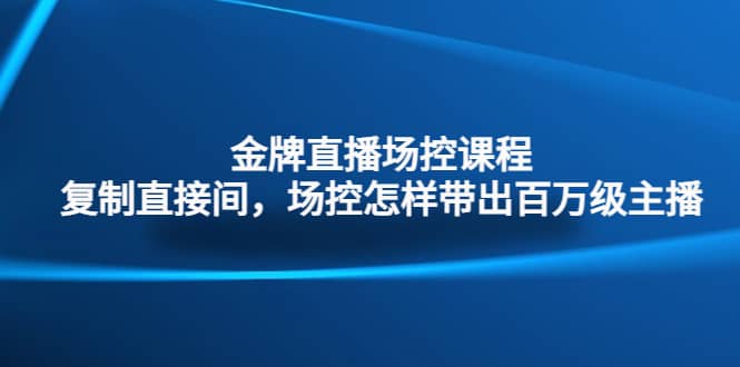 金牌直播场控课程：复制直接间，场控如何带出百万级主播大成网创吧-网创项目资源站-副业项目-创业项目-搞钱项目大成网创吧