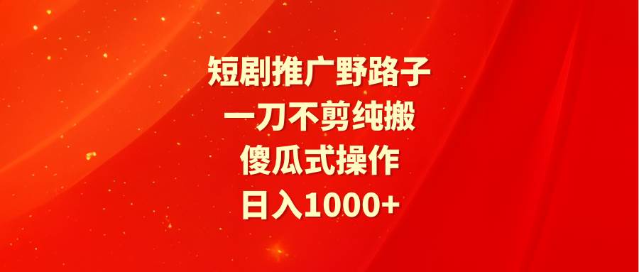 短剧推广野路子，一刀不剪纯搬运，傻瓜式操作，日入1000+大成网创吧-网创项目资源站-副业项目-创业项目-搞钱项目大成网创吧