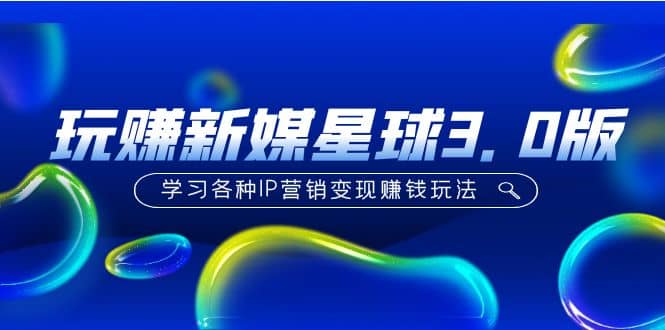 《玩赚新媒星球3.0版》学习各种IP营销变现玩法（价值498）大成网创吧-网创项目资源站-副业项目-创业项目-搞钱项目大成网创吧