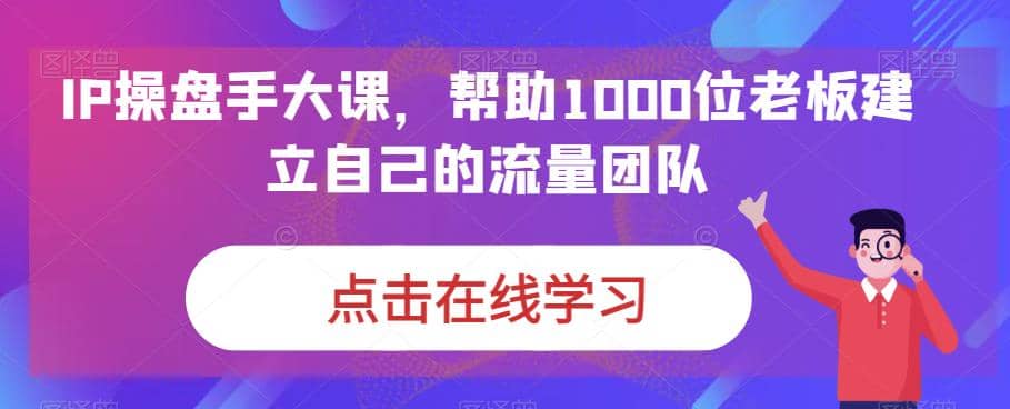 IP-操盘手大课，帮助1000位老板建立自己的流量团队（13节课）大成网创吧-网创项目资源站-副业项目-创业项目-搞钱项目大成网创吧