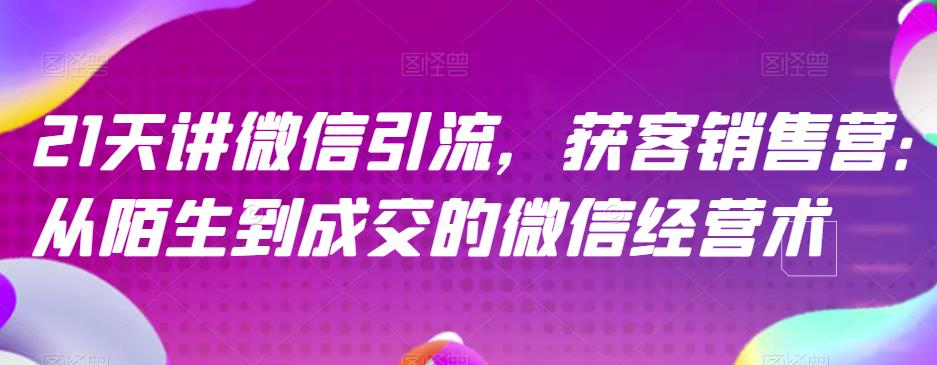 21天讲微信引流获客销售营，从陌生到成交的微信经营术大成网创吧-网创项目资源站-副业项目-创业项目-搞钱项目大成网创吧