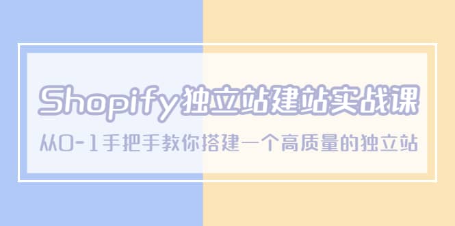 Shopify独立站/建站实战课，从0-1手把手教你搭建一个高质量的独立站大成网创吧-网创项目资源站-副业项目-创业项目-搞钱项目大成网创吧