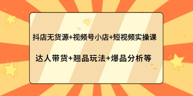 抖店无货源+视频号小店+短视频实操课：达人带货+翘品玩法+爆品分析等大成网创吧-网创项目资源站-副业项目-创业项目-搞钱项目大成网创吧