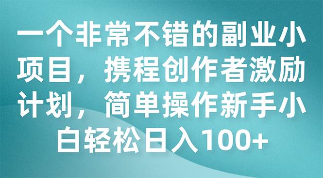 一个非常不错的副业小项目，携程创作者激励计划，简单操作新手小白日入100+大成网创吧-网创项目资源站-副业项目-创业项目-搞钱项目大成网创吧