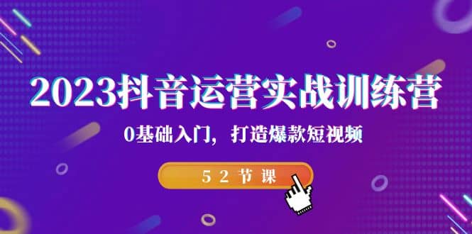 2023抖音运营实战训练营，0基础入门，打造爆款短视频（52节课）大成网创吧-网创项目资源站-副业项目-创业项目-搞钱项目大成网创吧