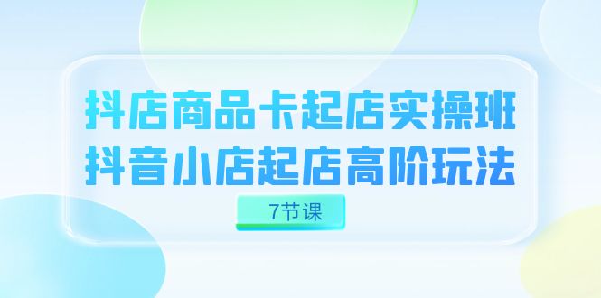 抖店-商品卡起店实战班，抖音小店起店高阶玩法（7节课）大成网创吧-网创项目资源站-副业项目-创业项目-搞钱项目大成网创吧