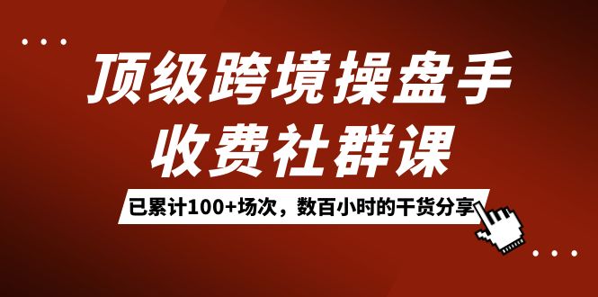 顶级跨境操盘手收费社群课：已累计100+场次，数百小时的干货分享！大成网创吧-网创项目资源站-副业项目-创业项目-搞钱项目大成网创吧