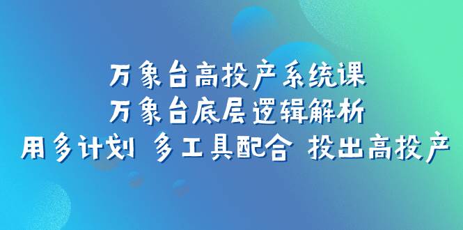 万象台高投产系统课：万象台底层逻辑解析 用多计划 多工具配合 投出高投产大成网创吧-网创项目资源站-副业项目-创业项目-搞钱项目大成网创吧