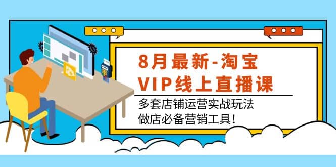 8月最新-淘宝VIP线上直播课：多套店铺运营实战玩法，做店必备营销工具大成网创吧-网创项目资源站-副业项目-创业项目-搞钱项目大成网创吧