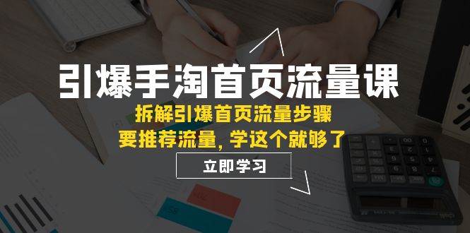 引爆-手淘首页流量课：拆解引爆首页流量步骤，要推荐流量，学这个就够了大成网创吧-网创项目资源站-副业项目-创业项目-搞钱项目大成网创吧
