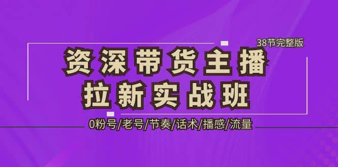 资深·带货主播拉新实战班，0粉号/老号/节奏/话术/播感/流量-38节完整版大成网创吧-网创项目资源站-副业项目-创业项目-搞钱项目大成网创吧