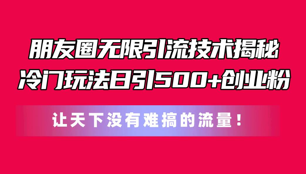 朋友圈无限引流技术揭秘，一个冷门玩法日引500+创业粉，让天下没有难搞…大成网创吧-网创项目资源站-副业项目-创业项目-搞钱项目大成网创吧
