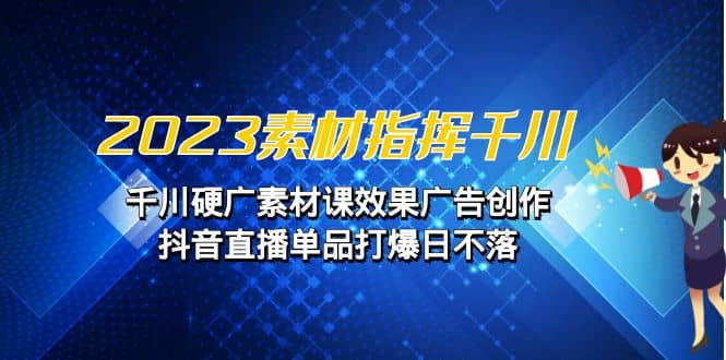 2023素材 指挥千川，千川硬广素材课效果广告创作，抖音直播单品打爆日不落大成网创吧-网创项目资源站-副业项目-创业项目-搞钱项目大成网创吧