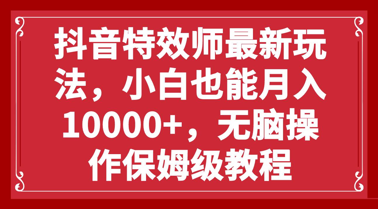 抖音特效师最新玩法，小白也能月入10000+，无脑操作保姆级教程大成网创吧-网创项目资源站-副业项目-创业项目-搞钱项目大成网创吧