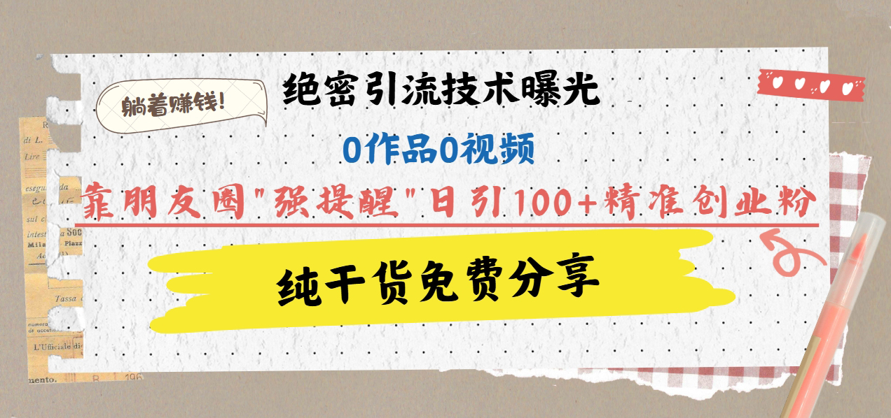 绝密引流技术曝光：0作品0视频，靠朋友圈”强提醒”日引100+精准创业粉，躺着赚钱！大成网创吧-网创项目资源站-副业项目-创业项目-搞钱项目大成网创吧