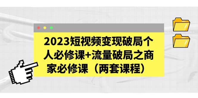 2023短视频变现破局个人必修课+流量破局之商家必修课（两套课程）大成网创吧-网创项目资源站-副业项目-创业项目-搞钱项目大成网创吧