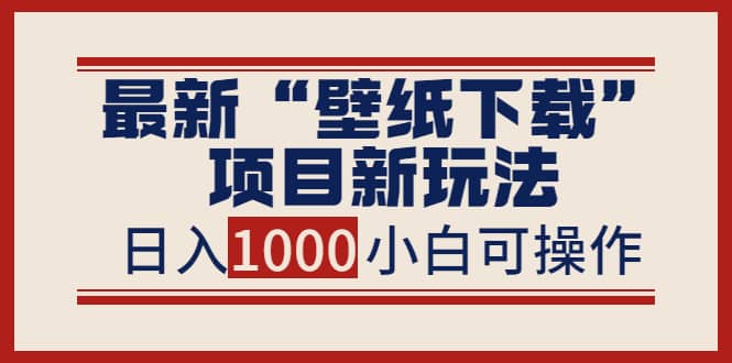 最新“壁纸下载”项目新玩法，小白零基础照抄也能日入1000+大成网创吧-网创项目资源站-副业项目-创业项目-搞钱项目大成网创吧