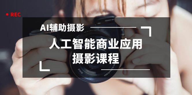 2024年AI辅助摄影人工智能商业应用摄影课程（37节课）大成网创吧-网创项目资源站-副业项目-创业项目-搞钱项目大成网创吧