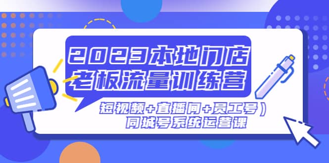 2023本地门店老板流量训练营（短视频+直播间+员工号）同城号系统运营课大成网创吧-网创项目资源站-副业项目-创业项目-搞钱项目大成网创吧