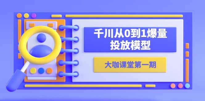 蝉妈妈-大咖课堂第一期，千川从0到1爆量投放模型（23节视频课）大成网创吧-网创项目资源站-副业项目-创业项目-搞钱项目大成网创吧