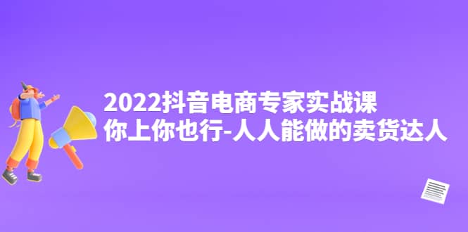 2022抖音电商专家实战课，你上你也行-人人能做的卖货达人大成网创吧-网创项目资源站-副业项目-创业项目-搞钱项目大成网创吧
