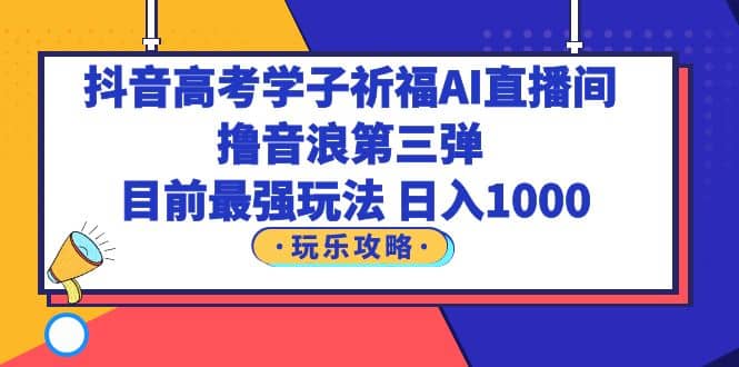 抖音高考学子祈福AI直播间，撸音浪第三弹，目前最强玩法，轻松日入1000大成网创吧-网创项目资源站-副业项目-创业项目-搞钱项目大成网创吧