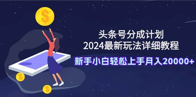 头条号分成计划：2024最新玩法详细教程，新手小白轻松上手月入20000+大成网创吧-网创项目资源站-副业项目-创业项目-搞钱项目大成网创吧