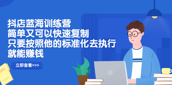 抖店蓝海训练营：简单又可以快速复制，只要按照他的标准化去执行就可以赚钱！大成网创吧-网创项目资源站-副业项目-创业项目-搞钱项目大成网创吧