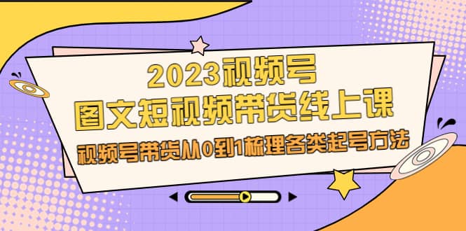 2023视频号-图文短视频带货线上课，视频号带货从0到1梳理各类起号方法大成网创吧-网创项目资源站-副业项目-创业项目-搞钱项目大成网创吧