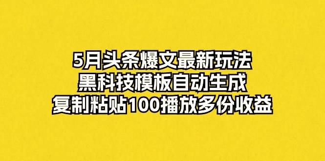 5月头条爆文最新玩法，黑科技模板自动生成，复制粘贴100播放多份收益大成网创吧-网创项目资源站-副业项目-创业项目-搞钱项目大成网创吧