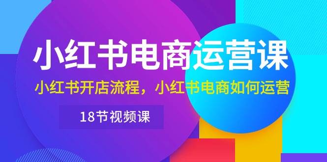 小红书·电商运营课：小红书开店流程，小红书电商如何运营（18节视频课）大成网创吧-网创项目资源站-副业项目-创业项目-搞钱项目大成网创吧