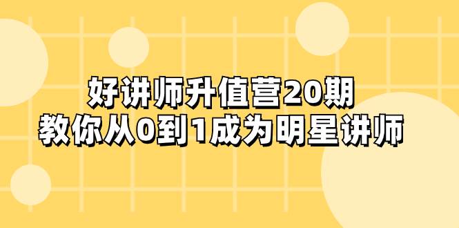 好讲师-升值营-第20期，教你从0到1成为明星讲师大成网创吧-网创项目资源站-副业项目-创业项目-搞钱项目大成网创吧