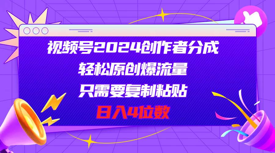 视频号2024创作者分成，轻松原创爆流量，只需要复制粘贴，日入4位数大成网创吧-网创项目资源站-副业项目-创业项目-搞钱项目大成网创吧