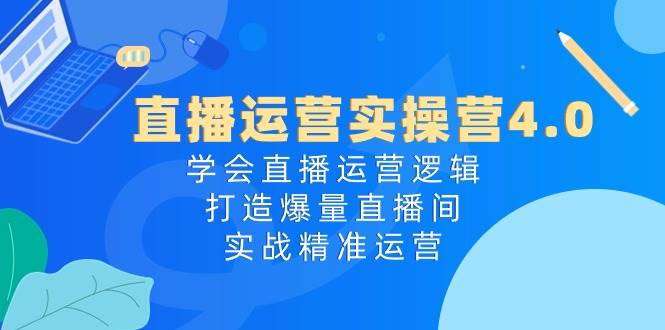 直播运营实操营4.0：学会直播运营逻辑，打造爆量直播间，实战精准运营大成网创吧-网创项目资源站-副业项目-创业项目-搞钱项目大成网创吧