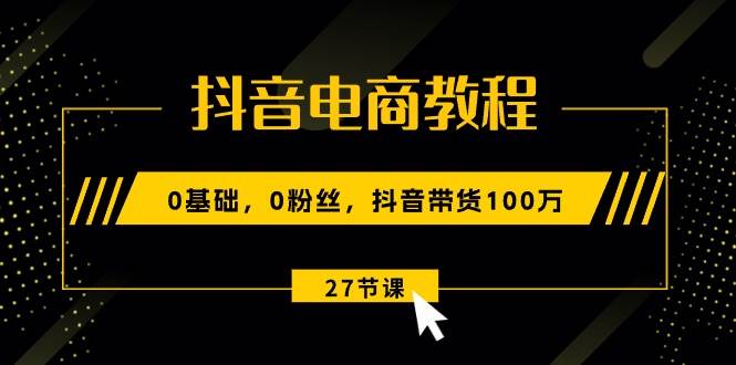 抖音电商教程：0基础，0粉丝，抖音带货100万（27节视频课）大成网创吧-网创项目资源站-副业项目-创业项目-搞钱项目大成网创吧