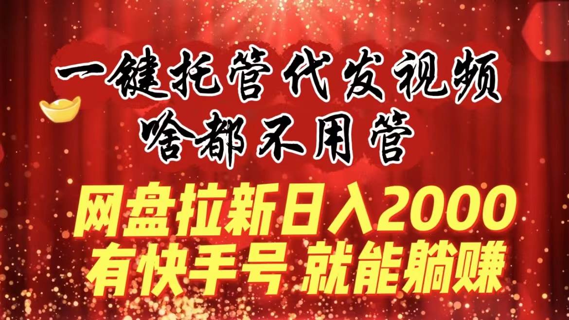 一键托管代发视频,啥都不用管,网盘拉新日入2000+,有快手号就能躺赚大成网创吧-网创项目资源站-副业项目-创业项目-搞钱项目大成网创吧