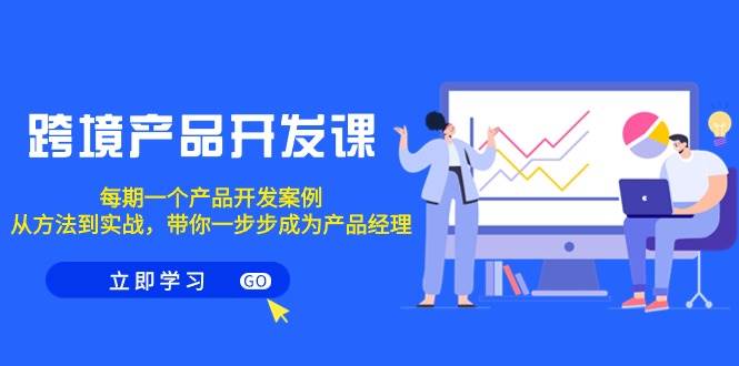 跨境产品-开发课，每期一个产品开发案例，从方法到实战，带你成为产品经理大成网创吧-网创项目资源站-副业项目-创业项目-搞钱项目大成网创吧