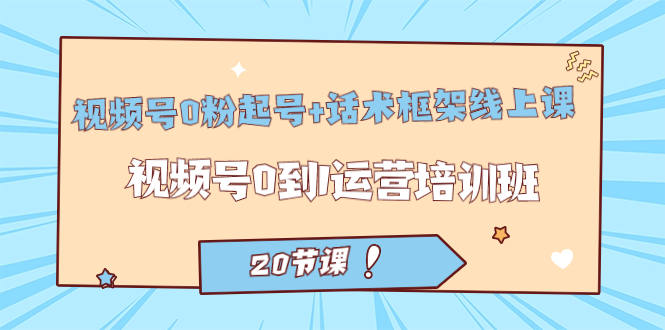 视频号·0粉起号+话术框架线上课：视频号0到1运营培训班（20节课）大成网创吧-网创项目资源站-副业项目-创业项目-搞钱项目大成网创吧