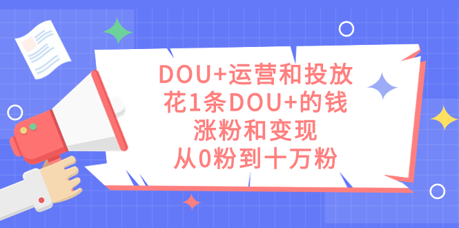 DOU+运营和投放，花1条DOU+的钱，涨粉和变现，从0粉到十万粉大成网创吧-网创项目资源站-副业项目-创业项目-搞钱项目大成网创吧