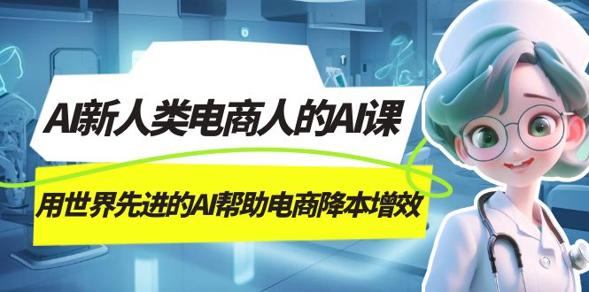 AI-新人类电商人的AI课，用世界先进的AI帮助电商降本增效大成网创吧-网创项目资源站-副业项目-创业项目-搞钱项目大成网创吧
