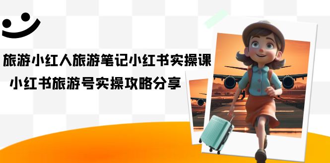 旅游小红人-旅游笔记小红书实操课，小红书旅游号实操攻略分享（8节课）大成网创吧-网创项目资源站-副业项目-创业项目-搞钱项目大成网创吧