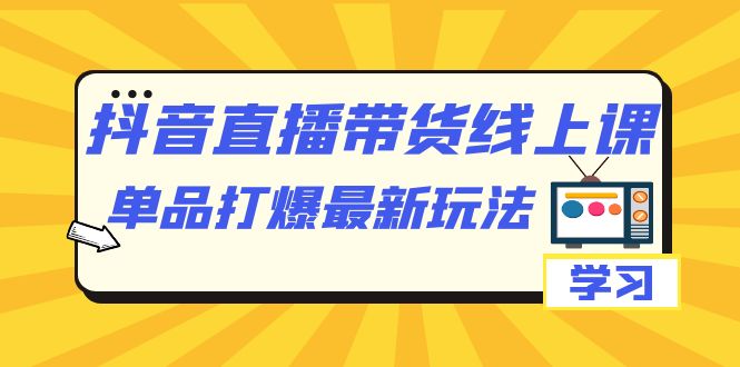 抖音·直播带货线上课，单品打爆最新玩法（12节课）大成网创吧-网创项目资源站-副业项目-创业项目-搞钱项目大成网创吧