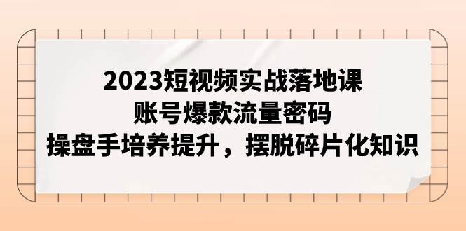 2023短视频实战落地课，账号爆款流量密码，操盘手培养提升，摆脱碎片化知识大成网创吧-网创项目资源站-副业项目-创业项目-搞钱项目大成网创吧